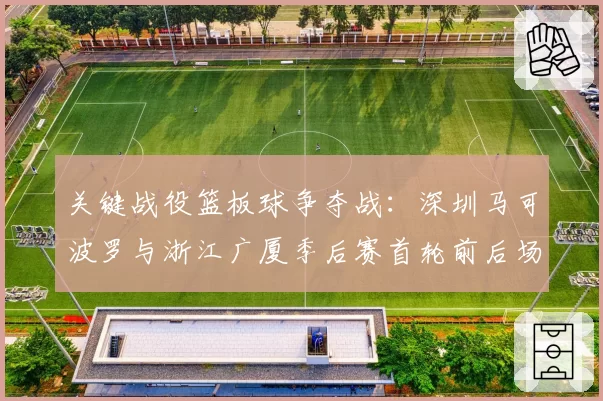 关键战役篮板球争夺战：深圳马可波罗与浙江广厦季后赛首轮前后场篮板控制率分析