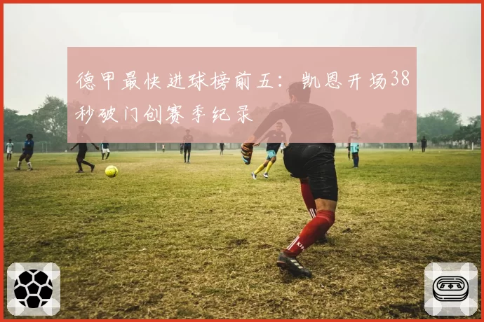 德甲最快进球榜前五：凯恩开场38秒破门创赛季纪录