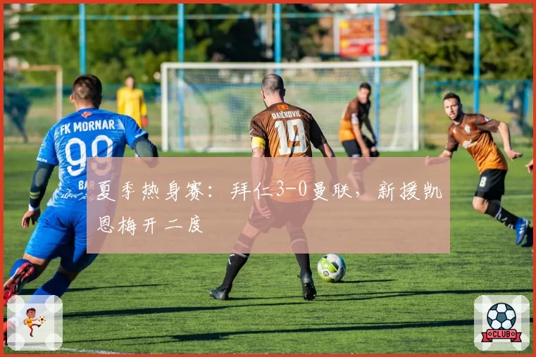 夏季热身赛:拜仁3-0曼联,新援凯恩梅开二度