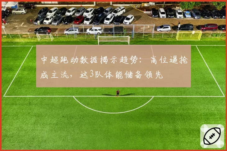 中超跑动数据揭示趋势：高位逼抢成主流，这3队体能储备领先