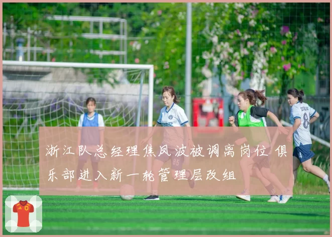 浙江队总经理焦凤波被调离岗位 俱乐部进入新一轮管理层改组