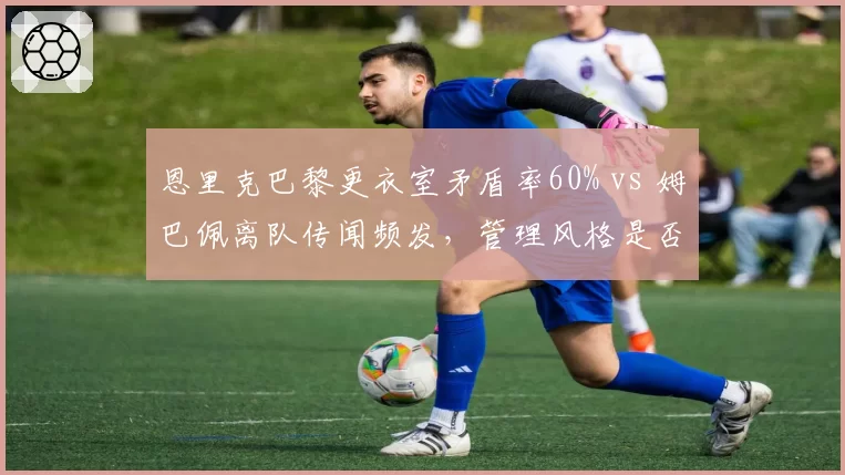 恩里克巴黎更衣室矛盾率60% vs 姆巴佩离队传闻频发,管理风格是否失效