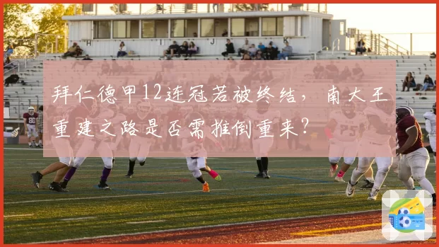 拜仁德甲12连冠若被终结,南大王重建之路是否需推倒重来?