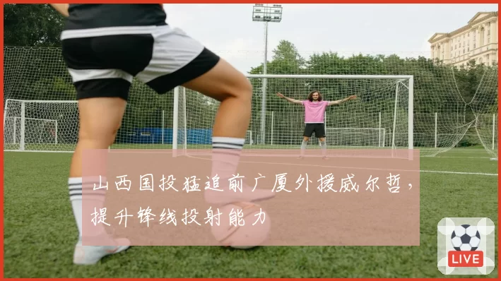 山西国投猛追前广厦外援威尔哲，提升锋线投射能力