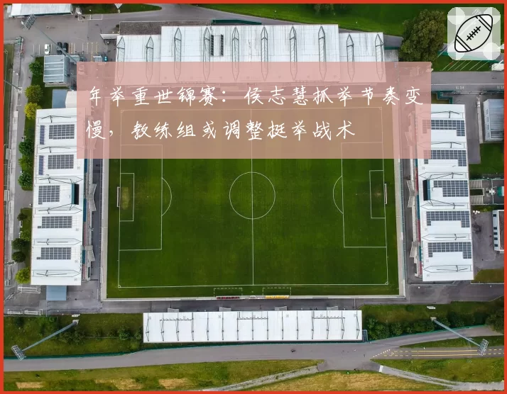 年举重世锦赛:侯志慧抓举节奏变慢,教练组或调整挺举战术