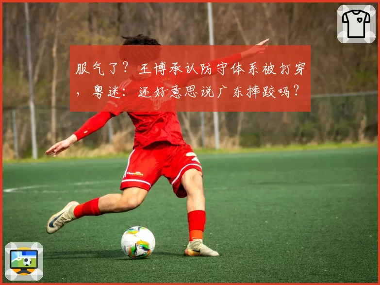 服气了？王博承认防守体系被打穿，粤迷：还好意思说广东摔跤吗？