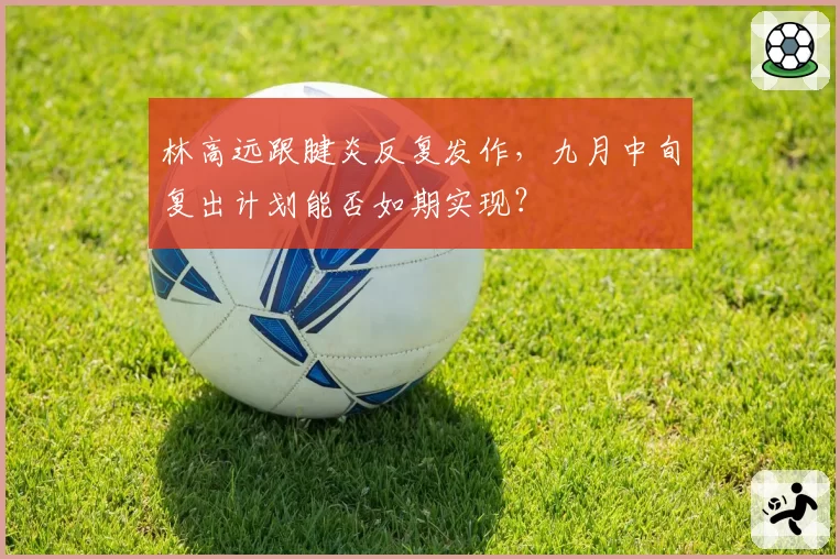林高远跟腱炎反复发作,九月中旬复出计划能否如期实现?