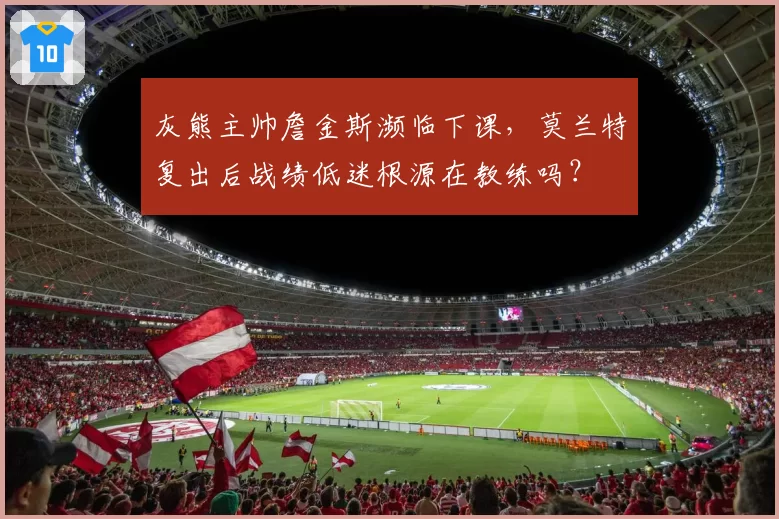 灰熊主帅詹金斯濒临下课,莫兰特复出后战绩低迷根源在教练吗?