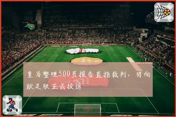 皇马整理500页报告直指裁判,将向欧足联正式投诉