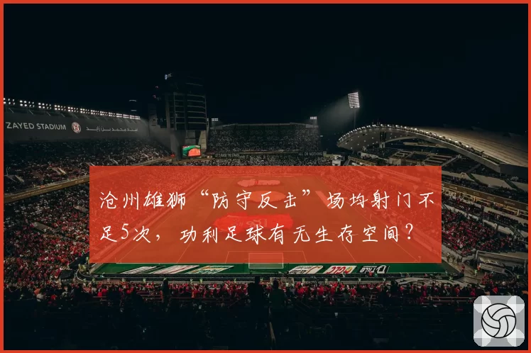 沧州雄狮“防守反击”场均射门不足5次，功利足球有无生存空间？