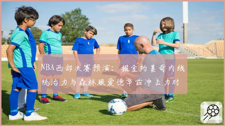 NBA西部决赛预演:掘金约基奇内线统治力与森林狼爱德华兹冲击力对比