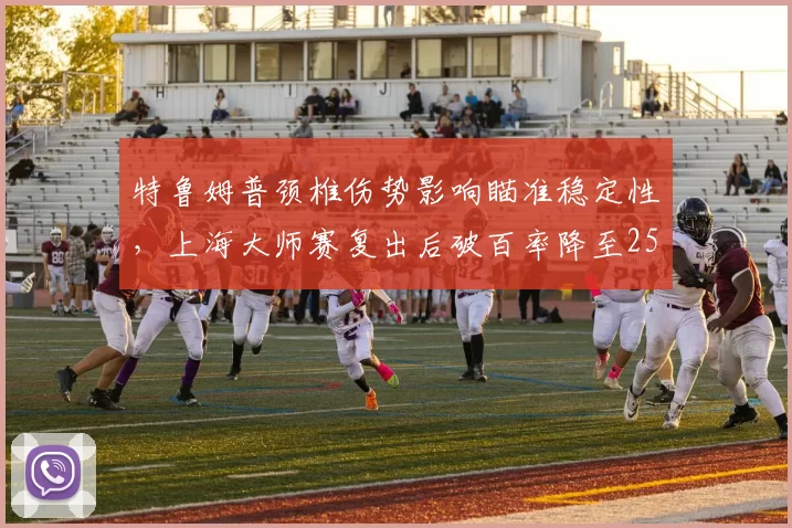 特鲁姆普颈椎伤势影响瞄准稳定性,上海大师赛复出后破百率降至25%