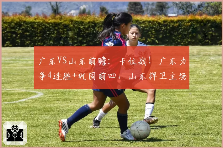 广东VS山东前瞻:卡位战!广东力争4连胜+巩固前四,山东捍卫主场