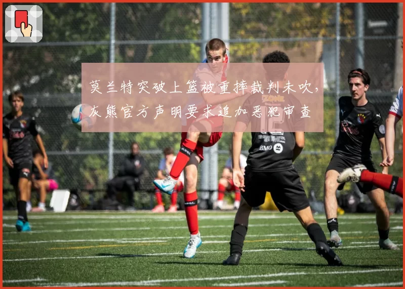 莫兰特突破上篮被重摔裁判未吹，灰熊官方声明要求追加恶犯审查