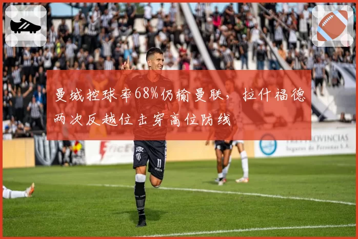 曼城控球率68%仍输曼联,拉什福德两次反越位击穿高位防线