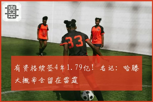 有资格续签4年1.79亿!名记:哈滕大概率会留在雷霆