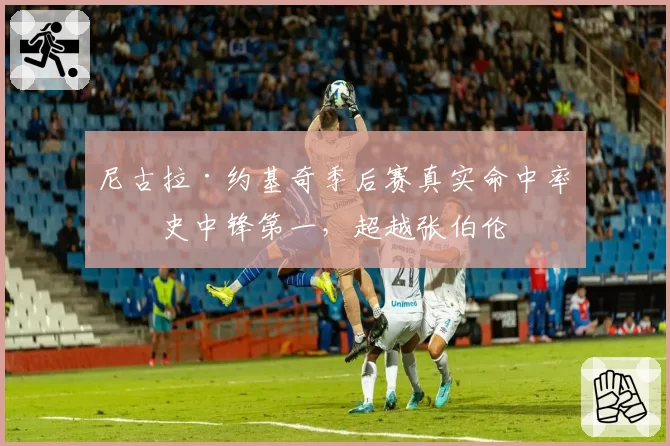 尼古拉·约基奇季后赛真实命中率历史中锋第一，超越张伯伦