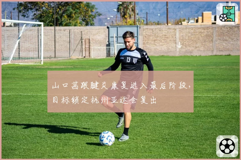 山口茜跟腱炎康复进入最后阶段，目标锁定杭州亚运会复出