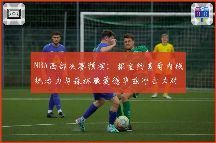 NBA西部决赛预演:掘金约基奇内线统治力与森林狼爱德华兹冲击力对比