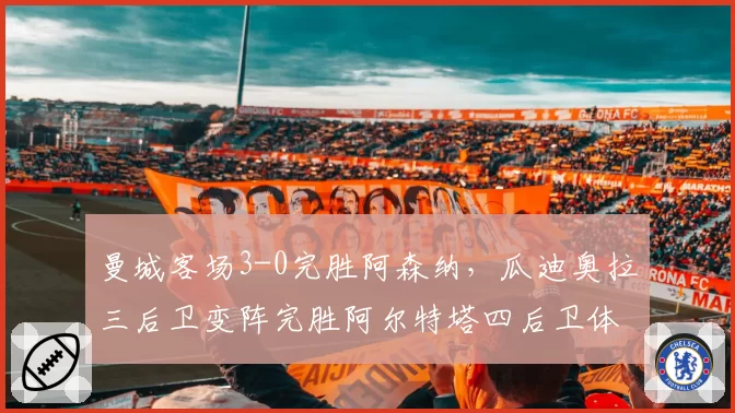 曼城客场3-0完胜阿森纳,瓜迪奥拉三后卫变阵完胜阿尔特塔四后卫体系