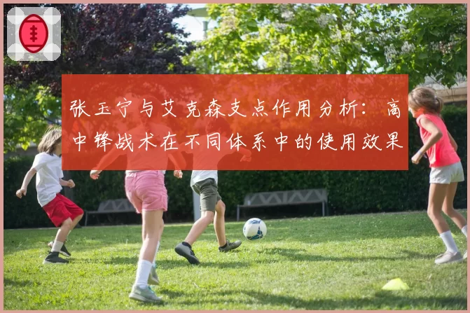张玉宁与艾克森支点作用分析：高中锋战术在不同体系中的使用效果
