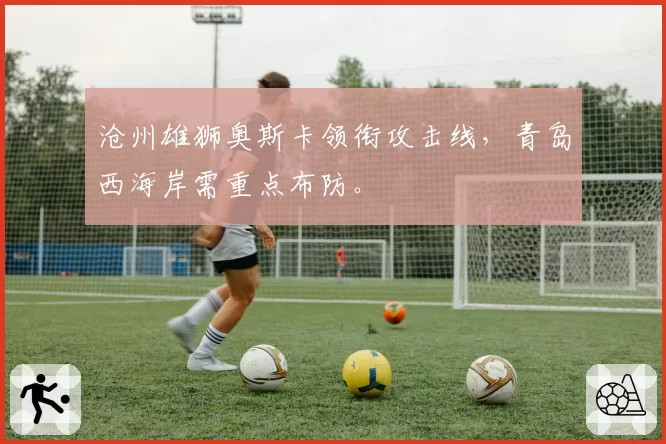 沧州雄狮奥斯卡领衔攻击线，青岛西海岸需重点布防。