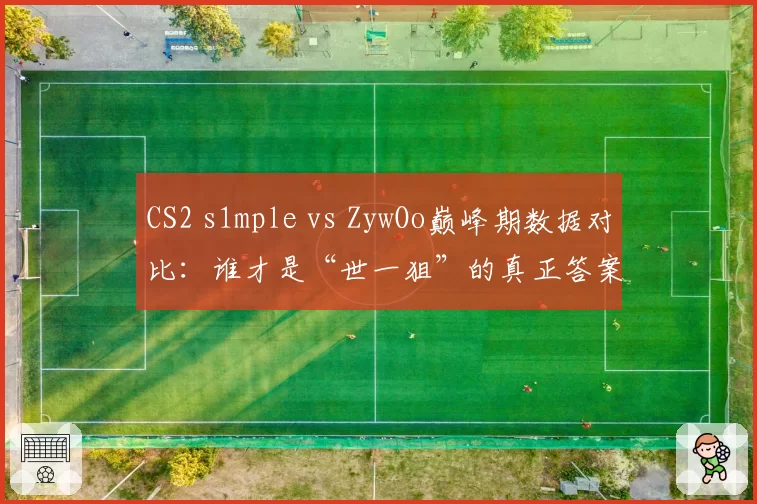 CS2 s1mple vs ZywOo巅峰期数据对比:谁才是“世一狙”的真正答案?