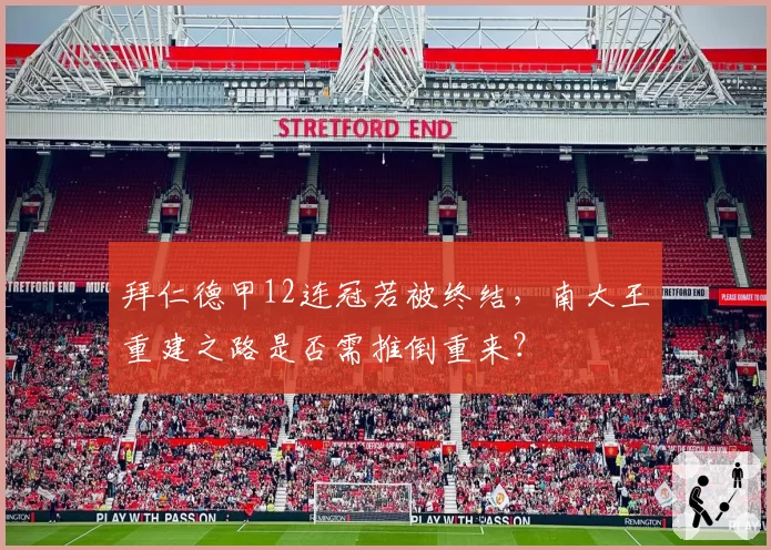 拜仁德甲12连冠若被终结,南大王重建之路是否需推倒重来?