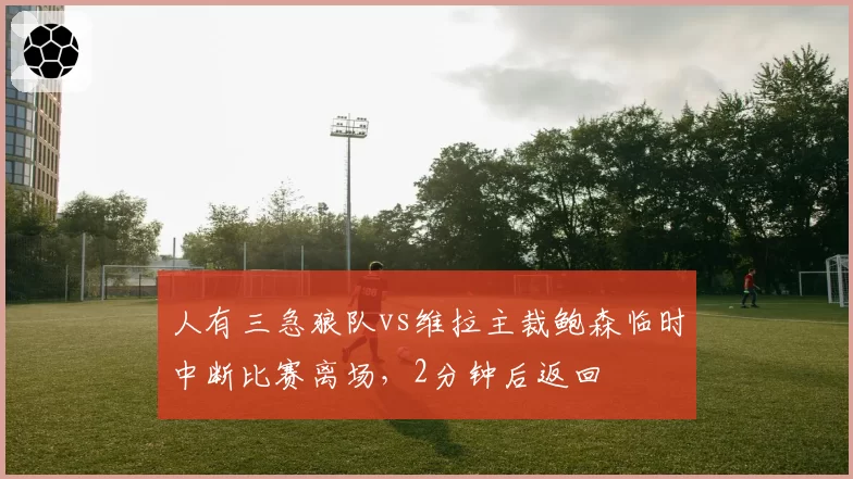 人有三急狼队vs维拉主裁鲍森临时中断比赛离场，2分钟后返回