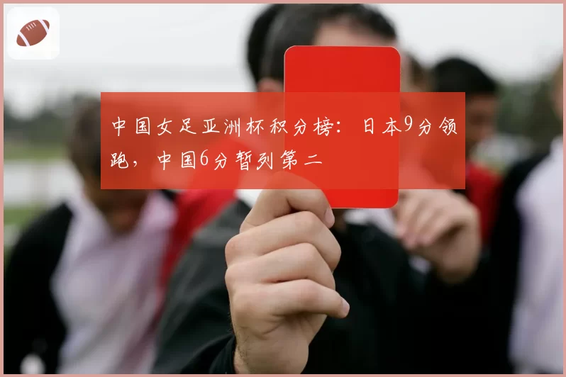 中国女足亚洲杯积分榜:日本9分领跑,中国6分暂列第二
