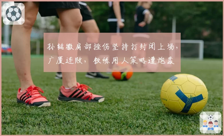 孙铭徽肩部挫伤坚持打封闭上场,广厦连败,教练用人策略遭炮轰