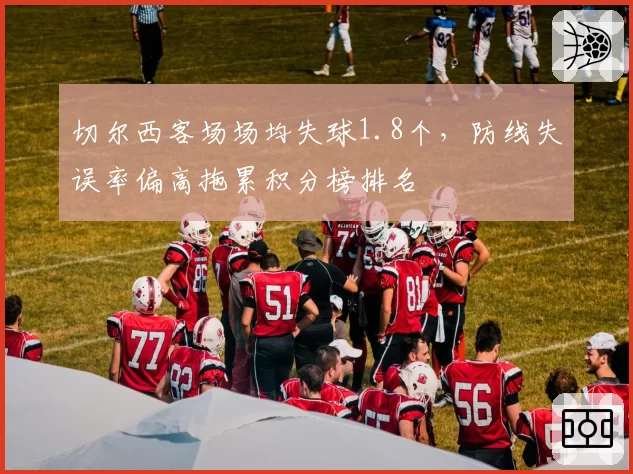 切尔西客场场均失球1.8个，防线失误率偏高拖累积分榜排名