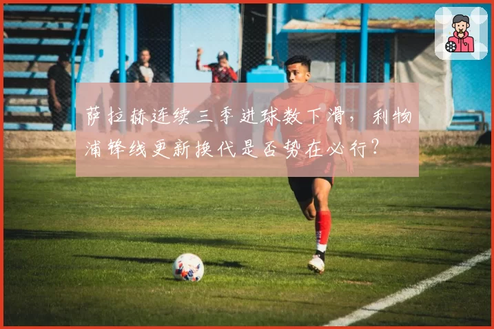 萨拉赫连续三季进球数下滑,利物浦锋线更新换代是否势在必行?
