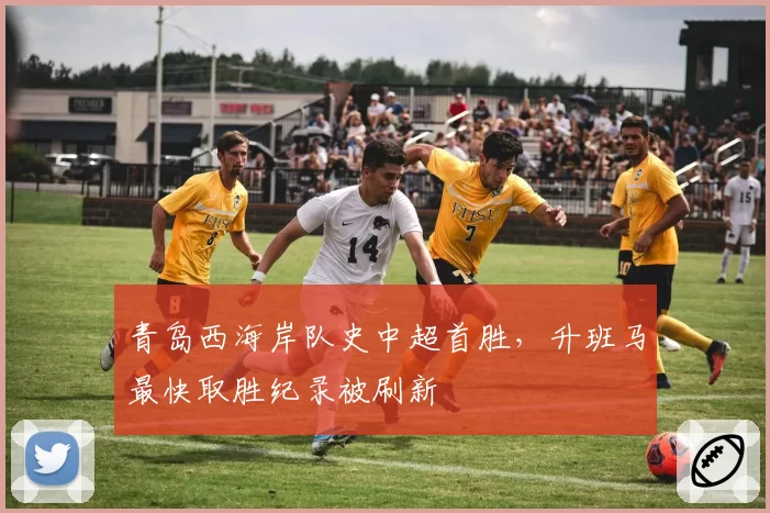 青岛西海岸队史中超首胜，升班马最快取胜纪录被刷新