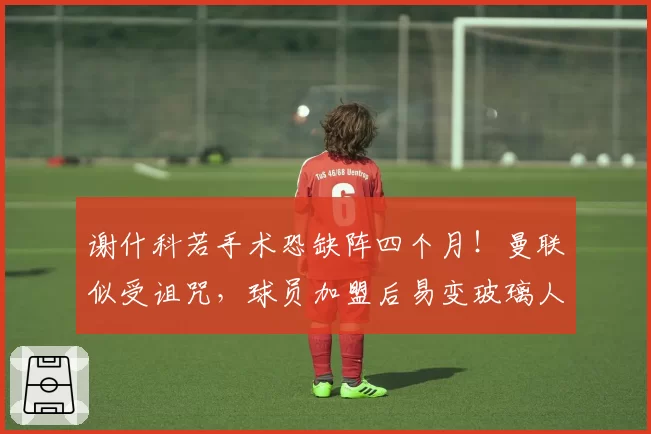 谢什科若手术恐缺阵四个月!曼联似受诅咒,球员加盟后易变玻璃人