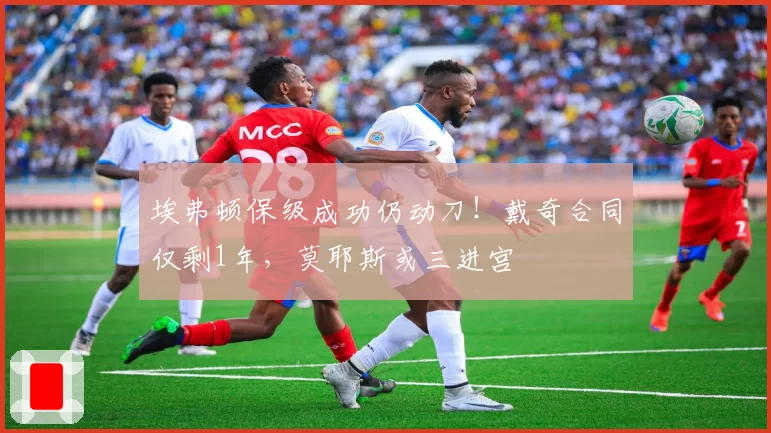 埃弗顿保级成功仍动刀！戴奇合同仅剩1年，莫耶斯或三进宫