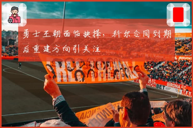 勇士王朝面临抉择，科尔合同到期后重建方向引关注