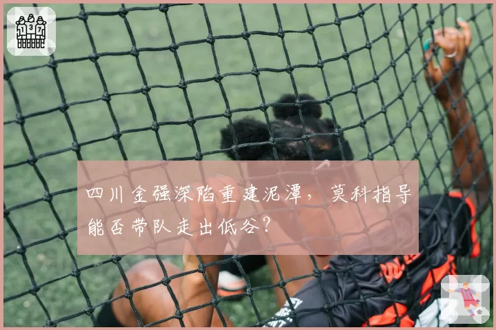 四川金强深陷重建泥潭，莫科指导能否带队走出低谷？