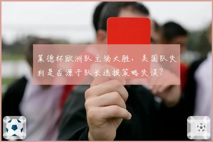 莱德杯欧洲队主场大胜，美国队失利是否源于队长选拔策略失误？