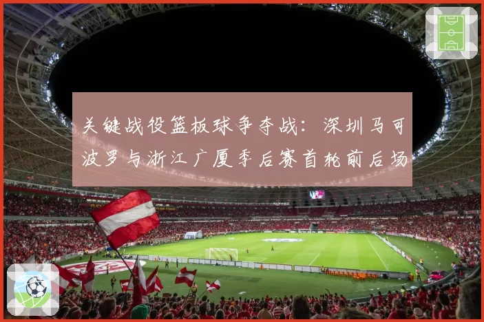 关键战役篮板球争夺战：深圳马可波罗与浙江广厦季后赛首轮前后场篮板控制率分析