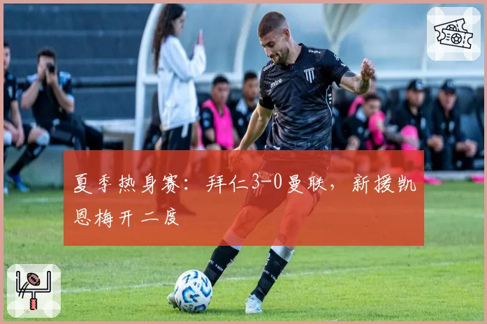 夏季热身赛:拜仁3-0曼联,新援凯恩梅开二度