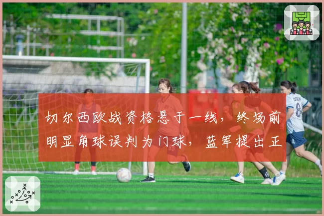 切尔西欧战资格悬于一线,终场前明显角球误判为门球,蓝军提出正式抗议