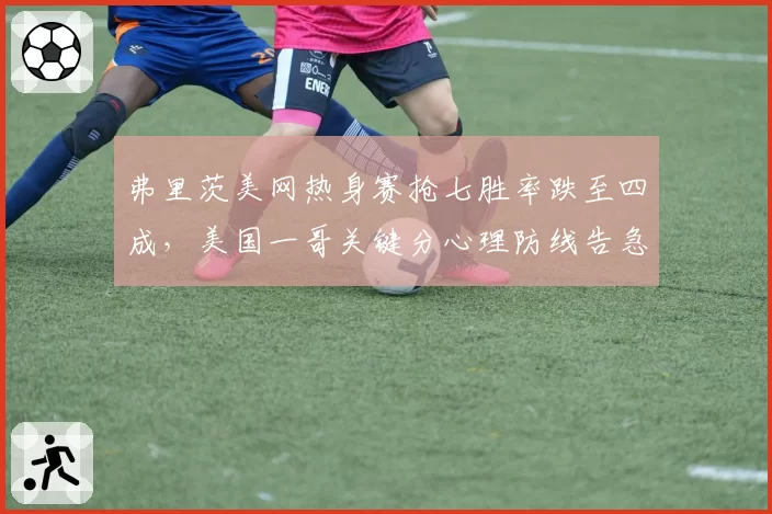 弗里茨美网热身赛抢七胜率跌至四成，美国一哥关键分心理防线告急