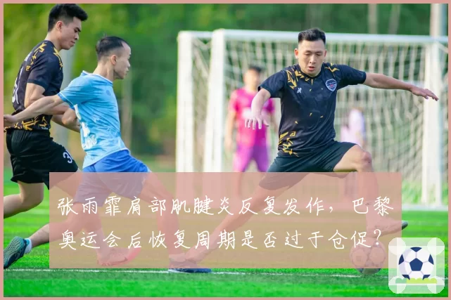 张雨霏肩部肌腱炎反复发作,巴黎奥运会后恢复周期是否过于仓促?