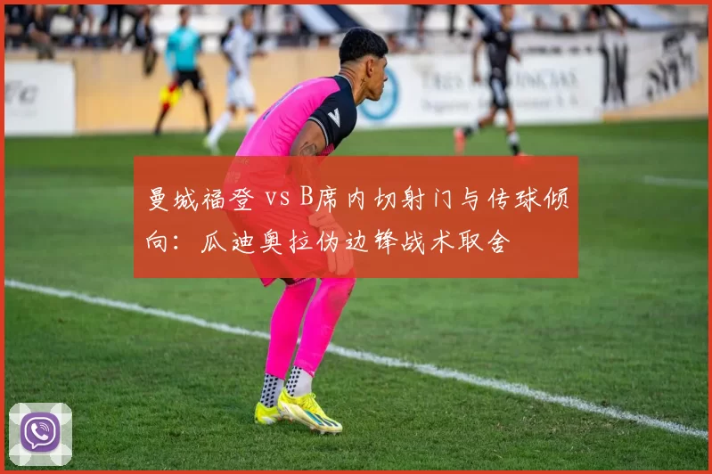 曼城福登 vs B席内切射门与传球倾向:瓜迪奥拉伪边锋战术取舍