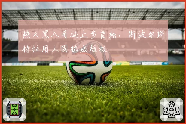 热火黑八奇迹止步首轮，斯波尔斯特拉用人固执成短板