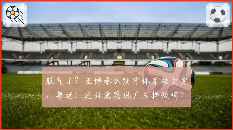 服气了？王博承认防守体系被打穿，粤迷：还好意思说广东摔跤吗？