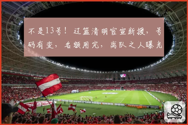 不是13号！辽篮清明官宣新援，号码有变，名额用完，离队之人曝光