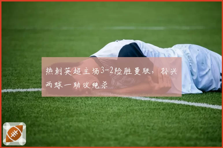 热刺英超主场3-2险胜曼联,孙兴慜两球一助攻绝杀