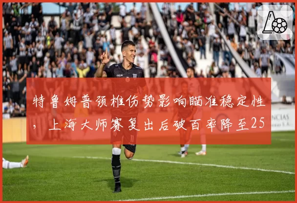 特鲁姆普颈椎伤势影响瞄准稳定性,上海大师赛复出后破百率降至25%